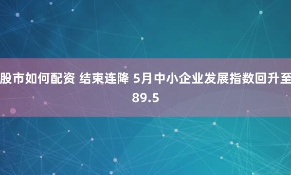 股市如何配资 结束连降 5月中小企业发展指数回升至89.5