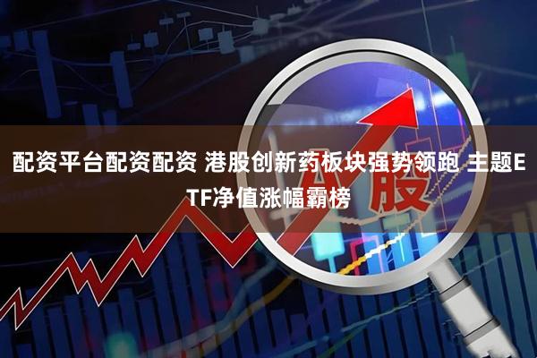 配资平台配资配资 港股创新药板块强势领跑 主题ETF净值涨幅霸榜