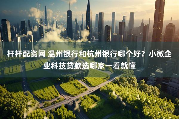 杆杆配资网 温州银行和杭州银行哪个好？小微企业科技贷款选哪家一看就懂