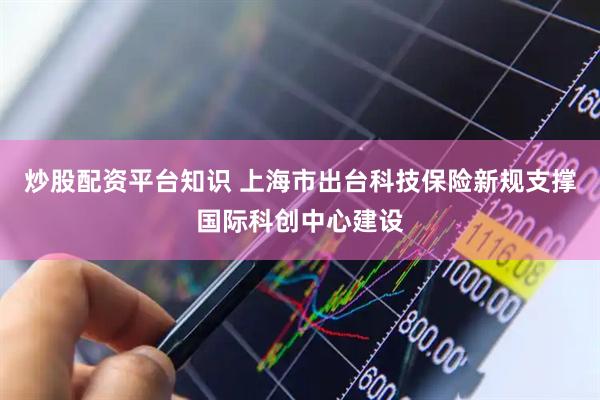 炒股配资平台知识 上海市出台科技保险新规支撑国际科创中心建设