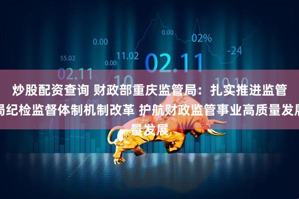 炒股配资查询 财政部重庆监管局：扎实推进监管局纪检监督体制机制改革 护航财政监管事业高质量发展